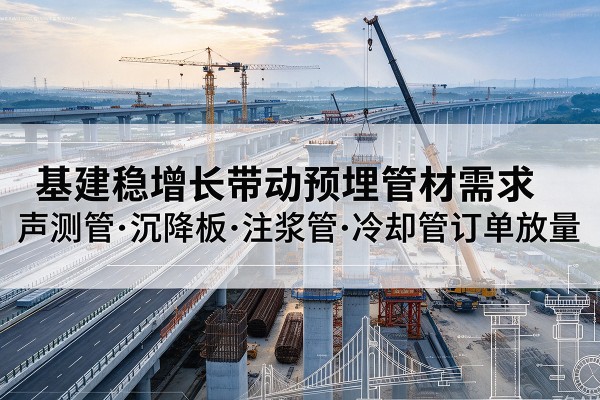 黑龙江基建稳增长带动预埋监测管材需求，声测管、沉降板、注浆管订单持续放量